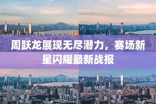 周跃龙展现无尽潜力，赛场新星闪耀最新战报