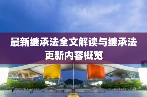 最新继承法全文解读与继承法更新内容概览