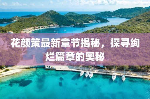 花颜策最新章节揭秘，探寻绚烂篇章的奥秘