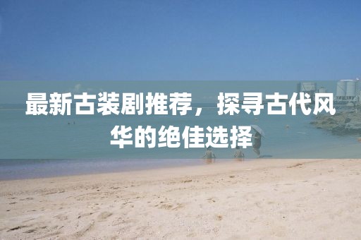 最新古装剧推荐，探寻古代风华的绝佳选择