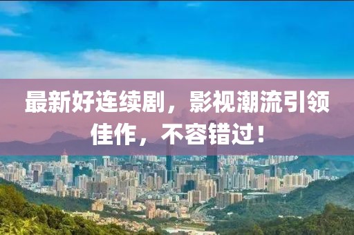 最新好连续剧，影视潮流引领佳作，不容错过！