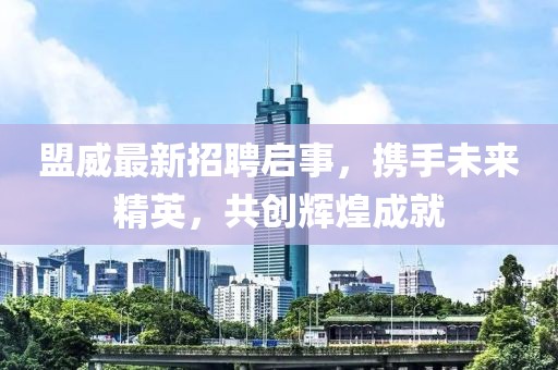盟威最新招聘启事，携手未来精英，共创辉煌成就