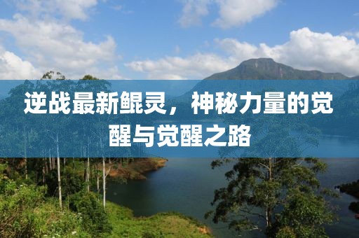 逆战最新鲲灵，神秘力量的觉醒与觉醒之路