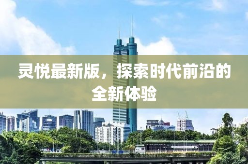 灵悦最新版，探索时代前沿的全新体验