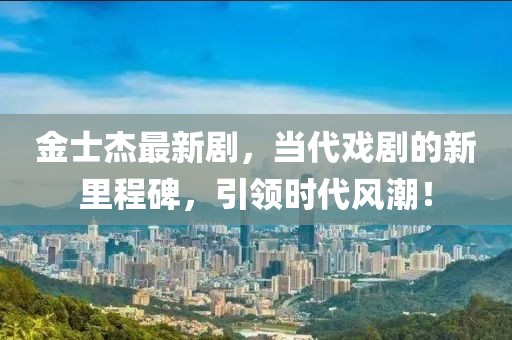 金士杰最新剧，当代戏剧的新里程碑，引领时代风潮！