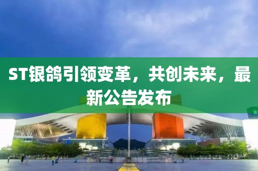 ST银鸽引领变革，共创未来，最新公告发布
