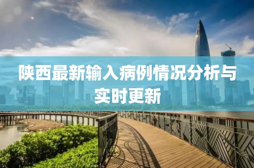 陕西最新输入病例情况分析与实时更新