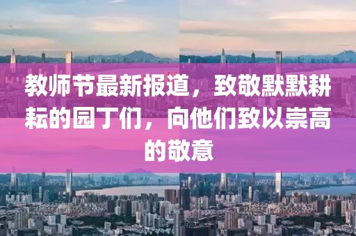 教师节最新报道，致敬默默耕耘的园丁们，向他们致以崇高的敬意
