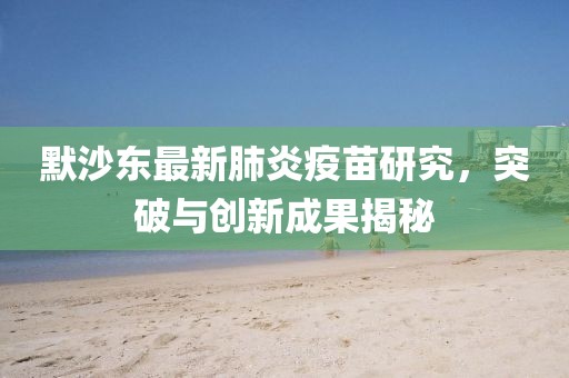 默沙东最新肺炎疫苗研究，突破与创新成果揭秘