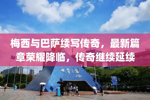 梅西与巴萨续写传奇，最新篇章荣耀降临，传奇继续延续