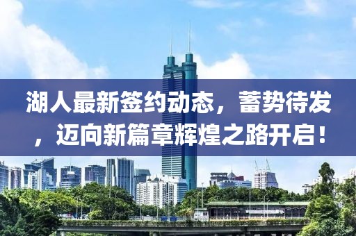 湖人最新签约动态，蓄势待发，迈向新篇章辉煌之路开启！