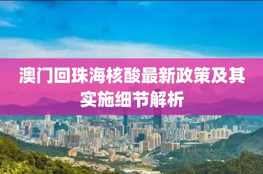 澳门回珠海核酸最新政策及其实施细节解析