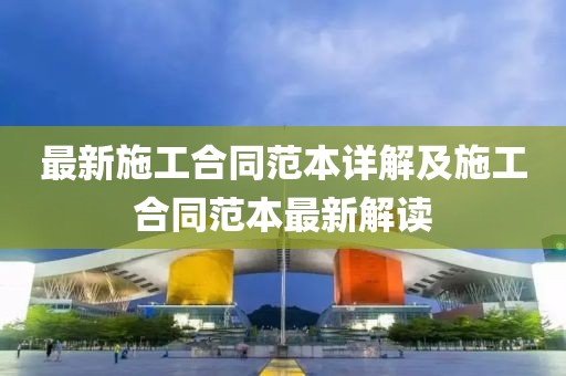 最新施工合同范本详解及施工合同范本最新解读