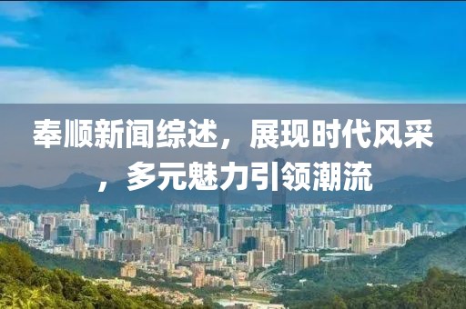 奉顺新闻综述，展现时代风采，多元魅力引领潮流