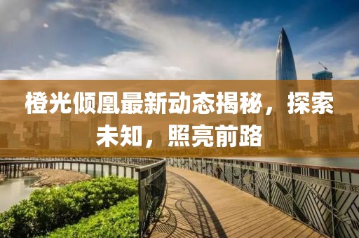 橙光倾凰最新动态揭秘，探索未知，照亮前路