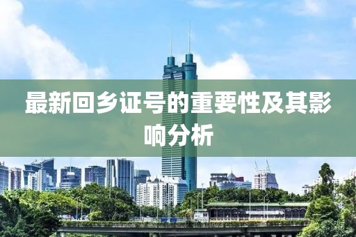 最新回乡证号的重要性及其影响分析