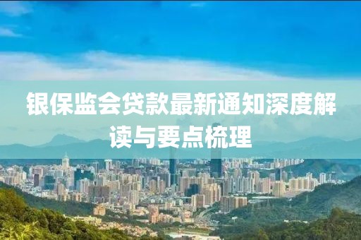 银保监会贷款最新通知深度解读与要点梳理