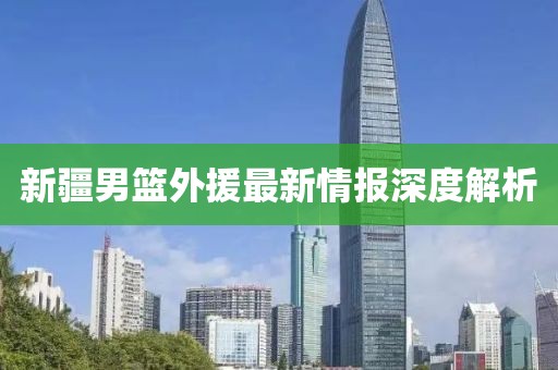 新疆男篮外援最新情报深度解析