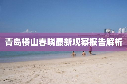 青岛楼山春晓最新观察报告解析