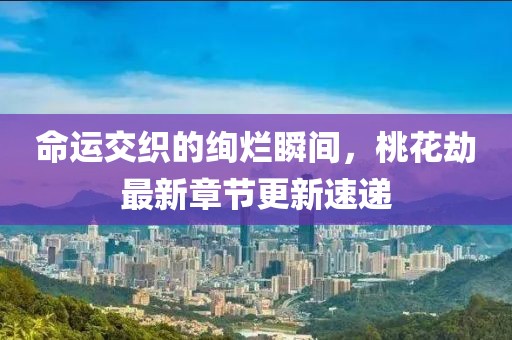 命运交织的绚烂瞬间，桃花劫最新章节更新速递