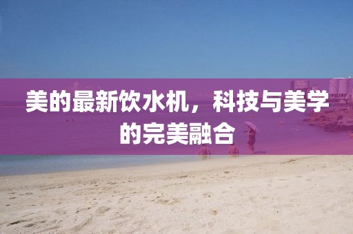 美的最新饮水机，科技与美学的完美融合