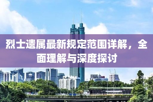 烈士遗属最新规定范围详解，全面理解与深度探讨