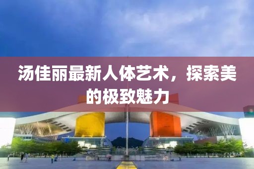 汤佳丽最新人体艺术，探索美的极致魅力