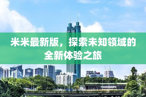 米米最新版，探索未知领域的全新体验之旅