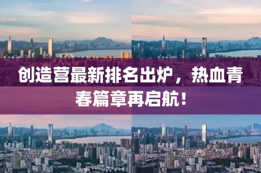 创造营最新排名出炉，热血青春篇章再启航！