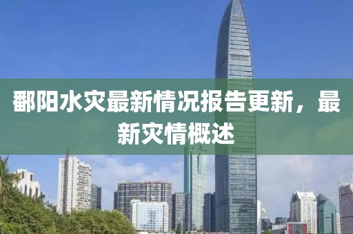 鄱阳水灾最新情况报告更新，最新灾情概述