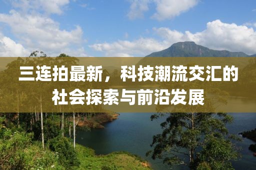 三连拍最新，科技潮流交汇的社会探索与前沿发展