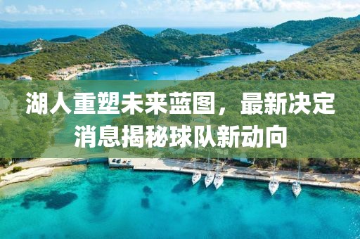 湖人重塑未来蓝图，最新决定消息揭秘球队新动向