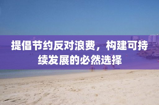 提倡节约反对浪费，构建可持续发展的必然选择