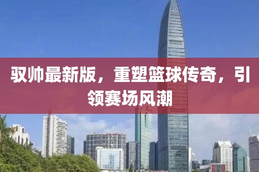 驭帅最新版，重塑篮球传奇，引领赛场风潮