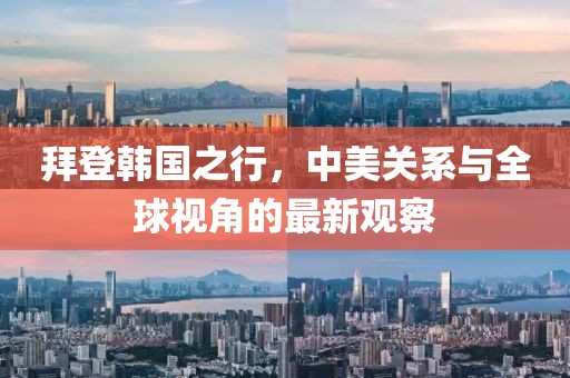 拜登韩国之行，中美关系与全球视角的最新观察