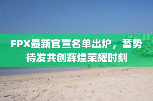 FPX最新官宣名单出炉，蓄势待发共创辉煌荣耀时刻