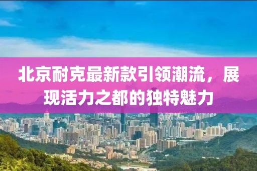北京耐克最新款引领潮流，展现活力之都的独特魅力
