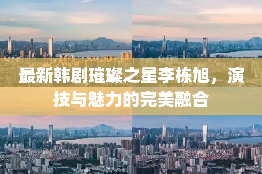 最新韩剧璀璨之星李栋旭，演技与魅力的完美融合