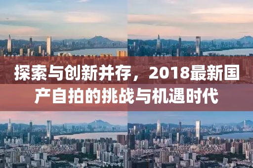 探索与创新并存，2018最新国产自拍的挑战与机遇时代