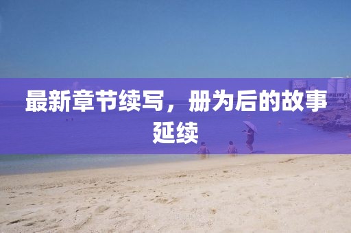 最新章节续写，册为后的故事延续