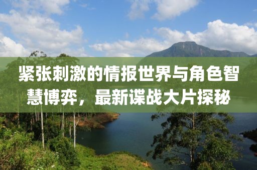 紧张刺激的情报世界与角色智慧博弈，最新谍战大片探秘