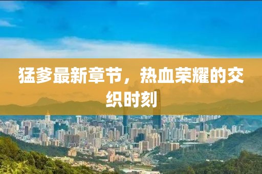 猛爹最新章节，热血荣耀的交织时刻
