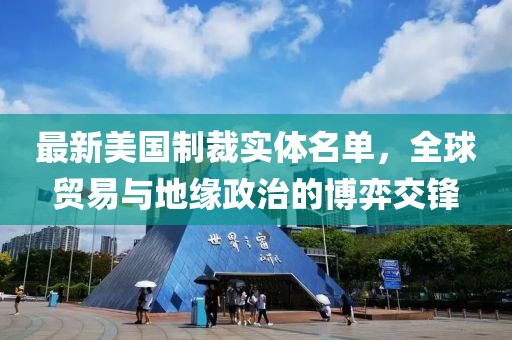 最新美国制裁实体名单，全球贸易与地缘政治的博弈交锋