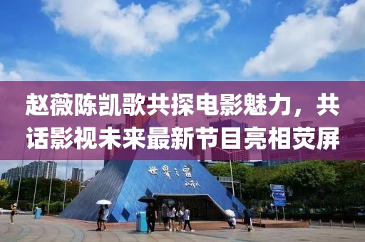 赵薇陈凯歌共探电影魅力，共话影视未来最新节目亮相荧屏