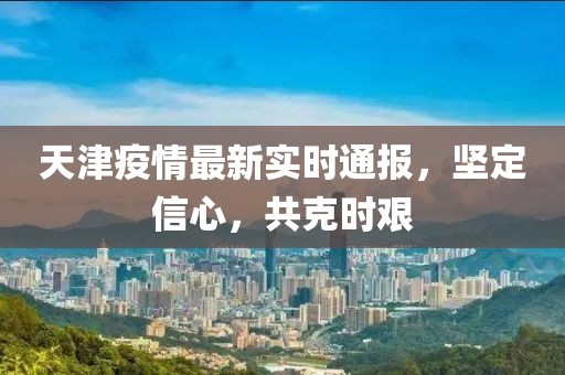 天津疫情最新实时通报，坚定信心，共克时艰