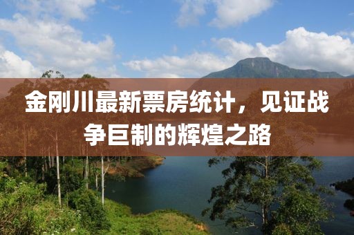 金刚川最新票房统计，见证战争巨制的辉煌之路