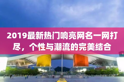 2019最新热门响亮网名一网打尽，个性与潮流的完美结合