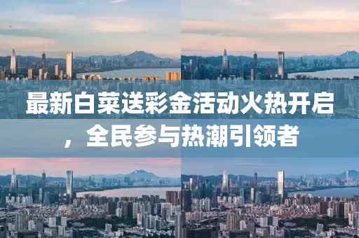 最新白菜送彩金活动火热开启，全民参与热潮引领者