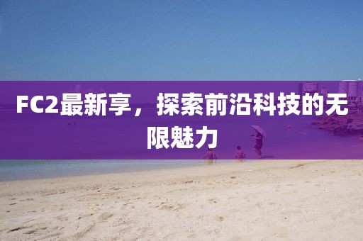 FC2最新享，探索前沿科技的无限魅力