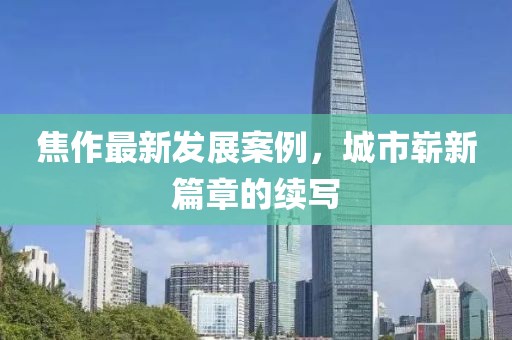 焦作最新发展案例，城市崭新篇章的续写